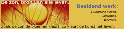 Beeldend werk:                     Liturgische kleden.                               Illustraties.                                  Weefsels. Zoals de zon de bloemen kleurt, zo kleurt de kunst het leven.
